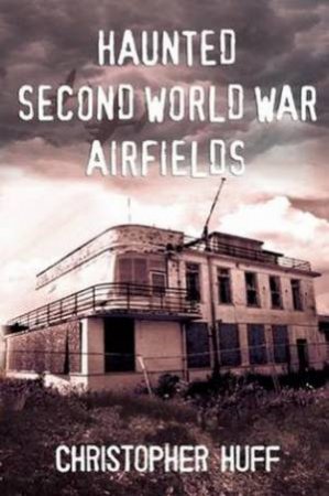 Haunted Second World War Airfields by Christopher Huff