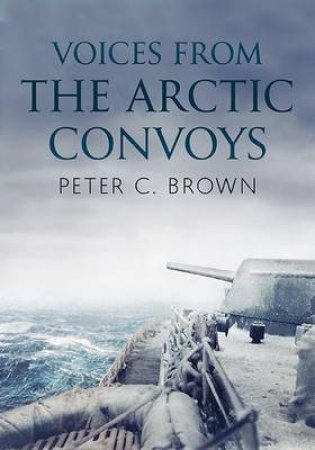 Voices from the Arctic Convoys by Peter C. Brown