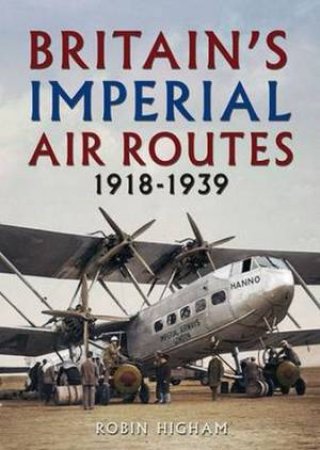 Britain's Imperial Air Routes 1918-1939 by Robin Higham