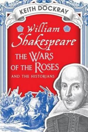 William Shakespeare, the Wars of the Roses and the Historians by Keith Dockray 