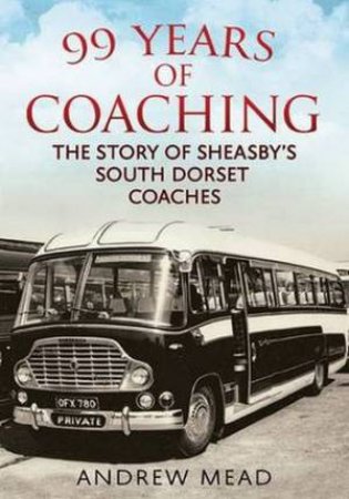 99 Years of Coaching: The Story of Sheasby's South Dorset Coaches by Andrew Mead