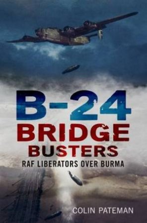 B-24 Bridge Busters: RAF Liberators Over Burma by Colin Pateman