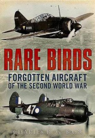 Rare Birds: Forgotten Aircraft Of The Second World War by Charles R. G. Bain