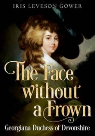 The Face Without A Frown: Georgiana Duchess Of Devonshire by Iris Leveson Gower 