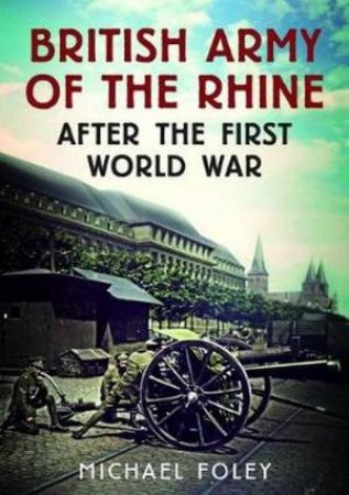 British Army Of The Rhine After The First World War by Michael Foley