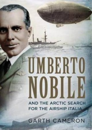 Umberto Nobile And The Arctic Search For The Airship Italia by Garth Cameron