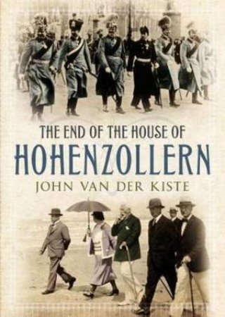 The End Of The House Of Hohenzollern by John van der Kiste