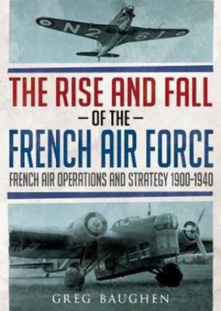 The Rise And Fall Of The French Air Force by Greg Baughen