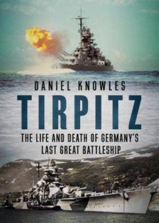Tirpitz: The Life And Death Of Germany's Last Great Battleship by Daniel Knowles