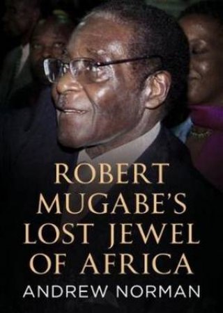 Robert Mugabe's Lost Jewel of Africa by Andrew Norman