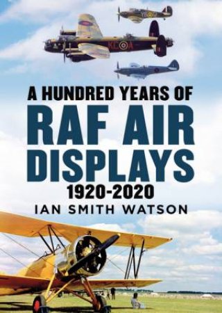 A Hundred Years Of The RAF Air Display: 1920-2020 by Ian Smith Watson