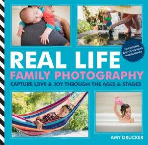 Real Life Family Photography: Capture Love And Joy Through The Ages And Stages by Amy Drucker