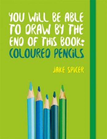 You Will Be Able To Draw By The End Of This Book: Coloured Pencils by Jake Spicer