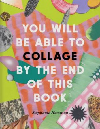 You Will Be Able to Collage by the End of This Book by Stephanie Hartman