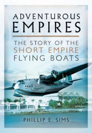 Adventurous Empires: The Story of the Short Empire Flying-Boats by SIMS PHILLIP