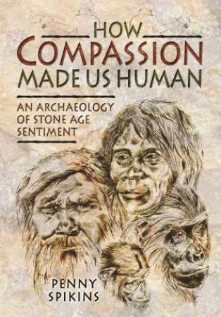 How Compassion Made Us Human: An Archaeology of Stone Age Sentiment by SPIKINS PENELOPE ANN