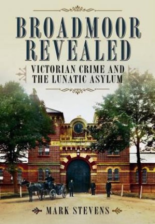 Broadmoor Revealed: Victorian Crime and the Lunatic Asylum by STEVENS MARK