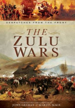 Zulu Wars: Despatches from the Front by GREHAN JOHN AND MACE MARTIN