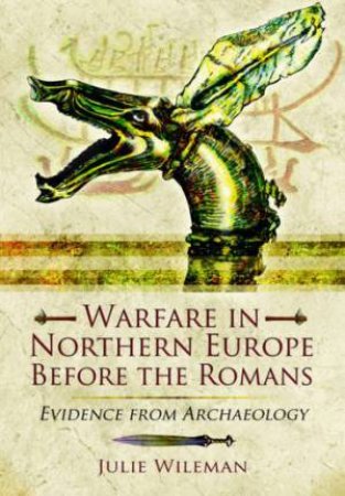 Warfare in Northern Europe Before the Romans: Evidence from Archaeology by JULIE ROSEMARY WILEMAN