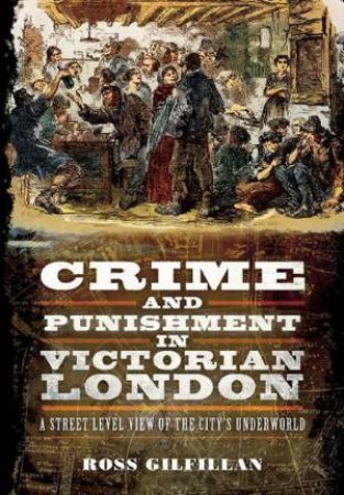 Crime and Punishment in Victorian London: A Street-Level View of London's Underworld by GILFILLAN ROSS