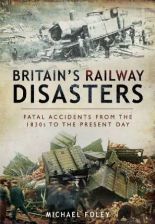 Britain's Railways Disasters: Fatal Accidents From the 1830s to the Present by FOLEY MICHAEL