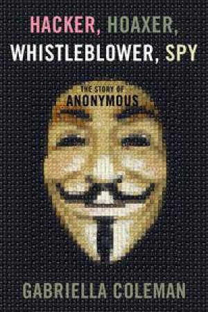 Hacker, Hoaxer, Whistleblower, Spy by Gabriella Coleman