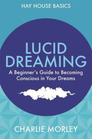 Lucid Dreaming: A Beginner's Guide To Becoming Conscious In Your Dreams by Charlie Morley
