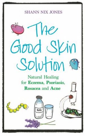 The Good Skin Solution: Natural Healing For Eczema, Psoriasis, Rosacea And Acne by Shann Nix Jones