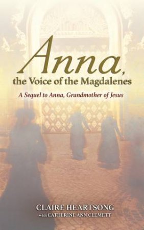 Anna, The Voice Of The Magdalenes: A Sequel To Anna, Grandmother Of Jesus by Claire Heartsong & Catherine Ann Clemett