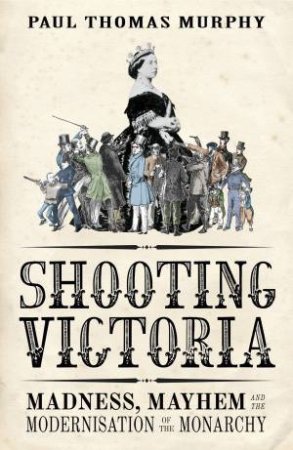 Shooting Victoria: Madness, Mayhem, and the Modernisation of the BritishMonarchy by Paul Thomas Murphy