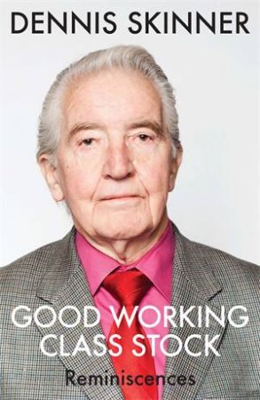 Good Working Class Stock: Reminiscences by Dennis Skinner