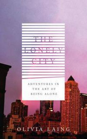 The Lonely City: Adventures In The Art Of Being Alone by Olivia Laing