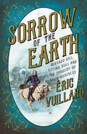 Sorrow Of The Earth: The Story Of Buffalo Bill Cody, Sitting Bull And The Tragedy Of Show Business by Eric Vuillard