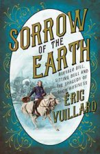 Sorrow Of The Earth The Story Of Buffalo Bill Cody Sitting Bull And The Tragedy Of Show Business