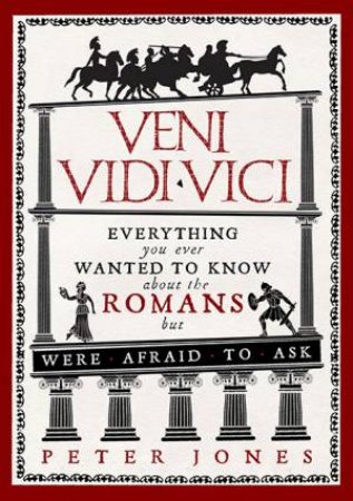 Veni, Vidi, Vici: Everything You Ever Wanted To Know About The Romans But Were Afraid To Ask by Peter Jones