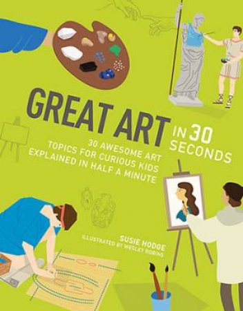 Great Art In 30 Seconds: 30 Awesome Art Topics For Curious Kids by Susie Hodge & Wesley Robins