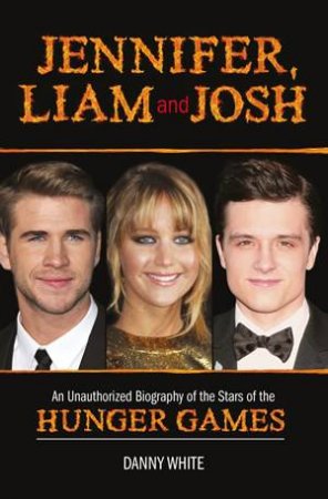 Jennifer, Liam and Josh: An Unauthorized Biography of the Stars of the Hunger Games by Danny White