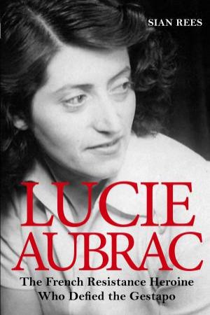 Lucie Aubrac: Woman Who Defied the Gestapo by Sian Rees