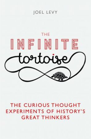 The Infinite Tortoise: The Curious Thought Experiments Of History's Great Thinkers by Joel Levy