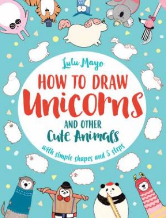 How To Draw A Unicorn And Other Cute Animals by Lulu Mayo