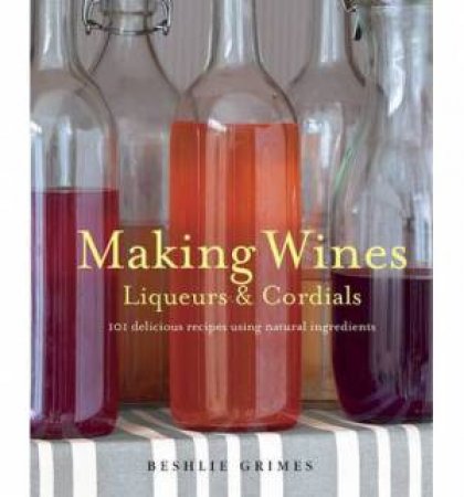 Making Wines, Liqueurs and Cordials by Beshlie Grimes