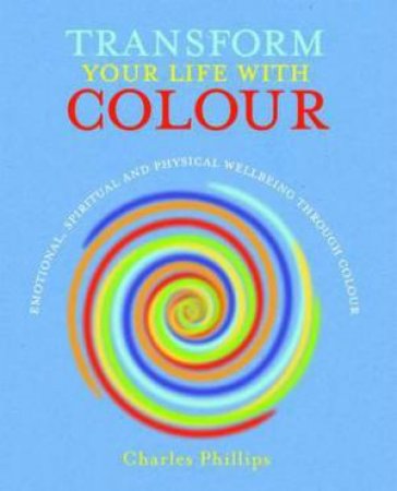 Transform Your Life with Colour by Charles Phillips