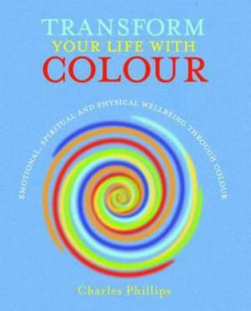 Transform Your Life with Colour by Charles Phillips