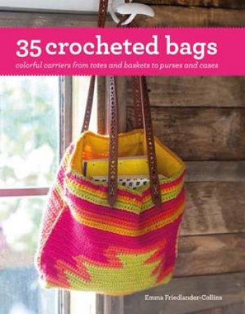 35 Crocheted Bags: Colourful Carriers From Totes And Baskets To Handbags And Cases by Emma Friedlander-Collins
