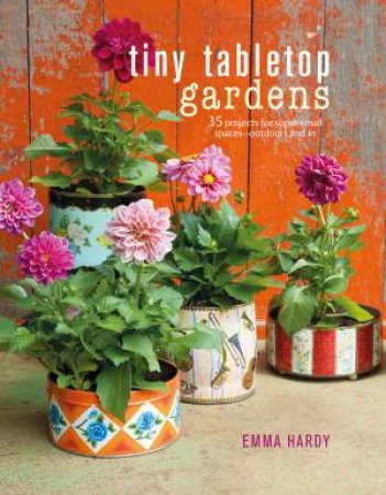Tiny Tabletop Gardens: 35 Projects For Super-Small Spaces - Outdoors And In by Emma Hardy