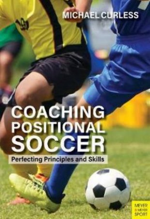 Coaching Positional Soccer: Perfecting Principles And Skills by Michael Curless