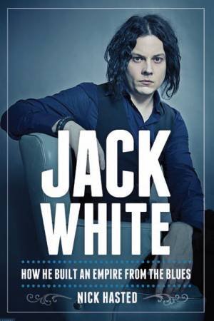 Jack White: How He Built An Emprie From The Blues by Nick Hasted