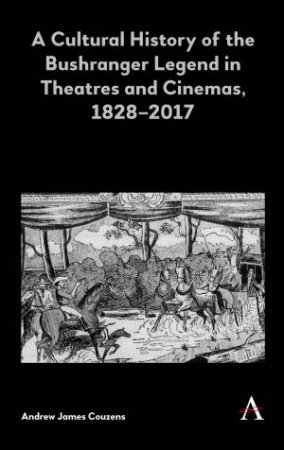A Cultural History of the Bushranger Legend in Theatres and Cinemas, 1828-2017 by Andrew James Couzens