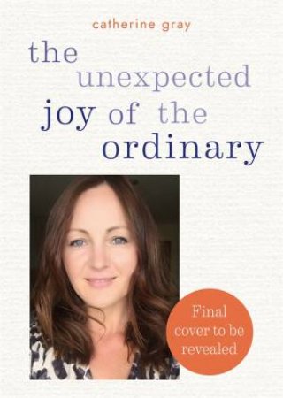 The Unexpected Joy Of The Ordinary by Catherine Gray