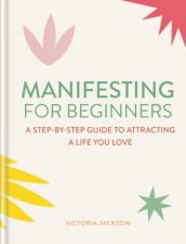 Manifesting For Beginners A StepByStep Guide To Attracting A Life You Love